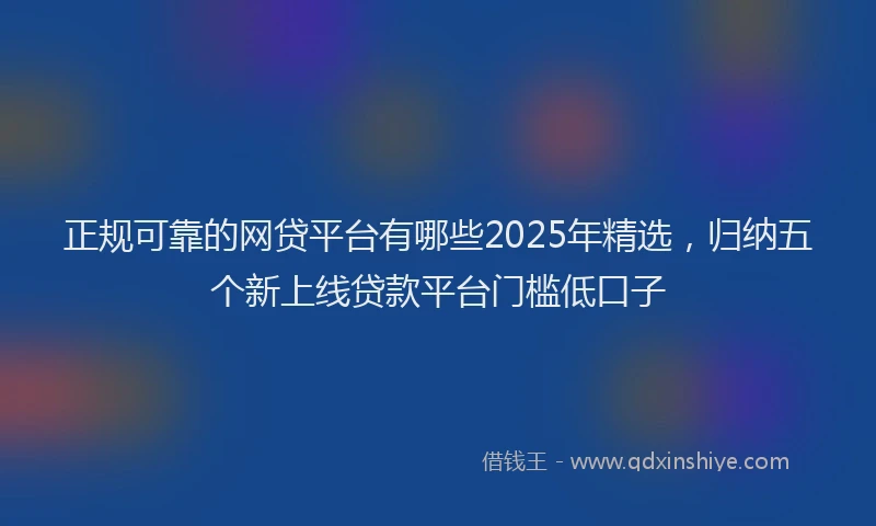 正规可靠的网贷平台有哪些2025年精选，归纳五个新上线贷款平台门槛低口子
