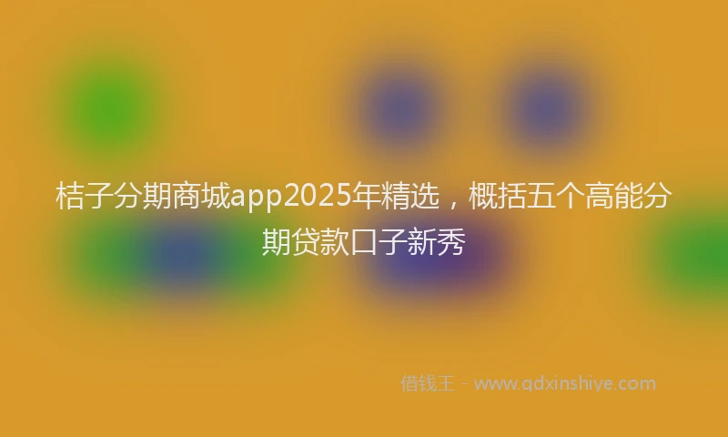 桔子分期商城app2025年精选，概括五个高能分期贷款口子新秀