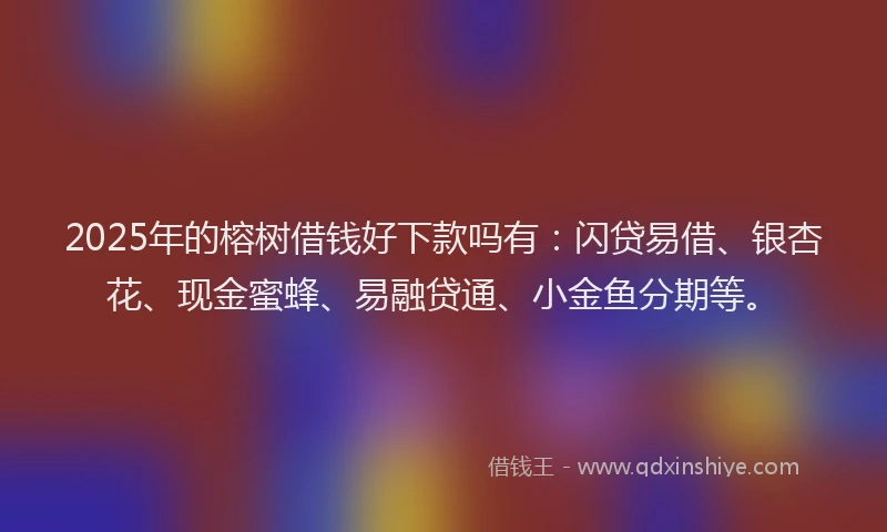 2025年的榕树借钱好下款吗有：闪贷易借、银杏花、现金蜜蜂、易融贷通、小金鱼分期等。