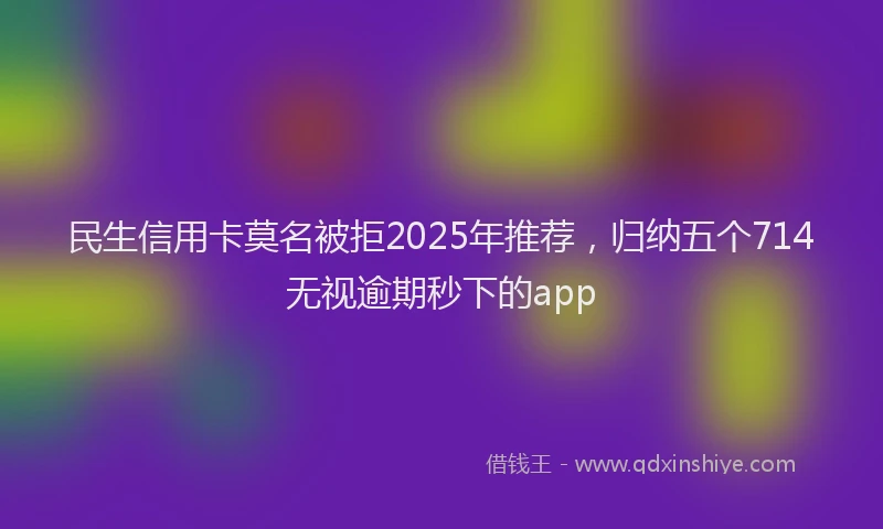 民生信用卡莫名被拒2025年推荐，归纳五个714无视逾期秒下的app