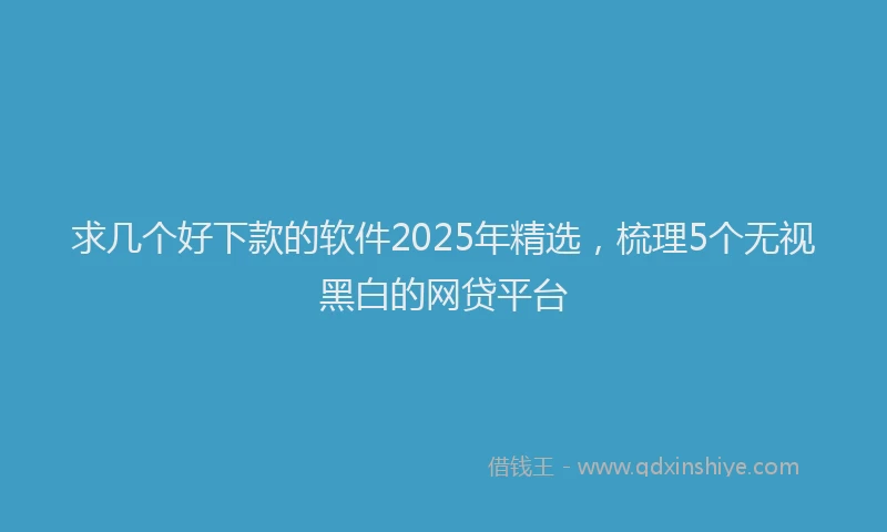 求几个好下款的软件2025年精选，梳理5个无视黑白的网贷平台