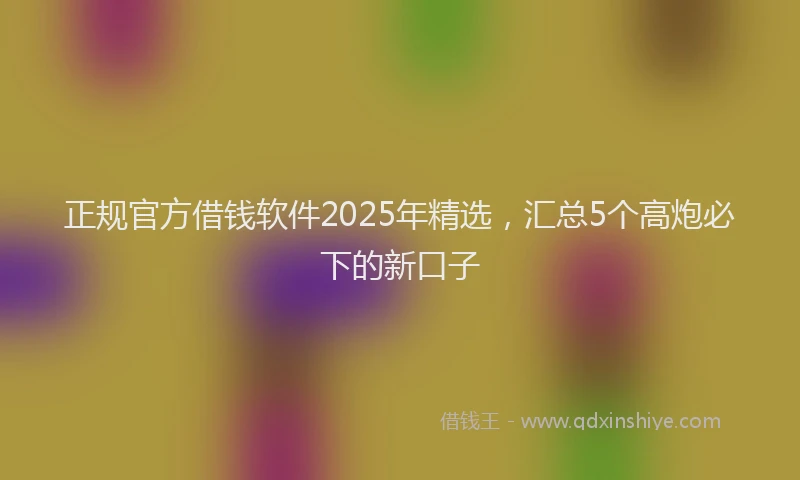 正规官方借钱软件2025年精选，汇总5个高炮必下的新口子