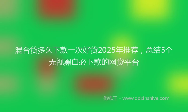 混合贷多久下款一次好贷2025年推荐，总结5个无视黑白必下款的网贷平台
