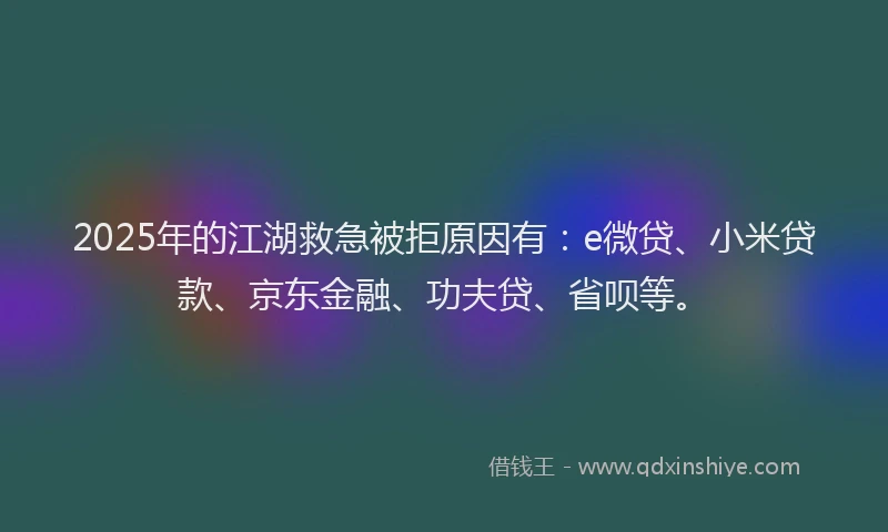 2025年的江湖救急被拒原因有：e微贷、小米贷款、京东金融、功夫贷、省呗等。