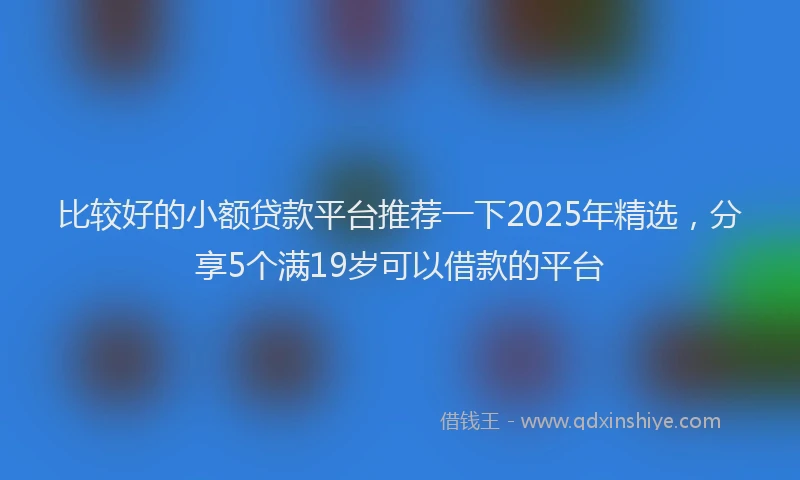 比较好的小额贷款平台推荐一下2025年精选，分享5个满19岁可以借款的平台