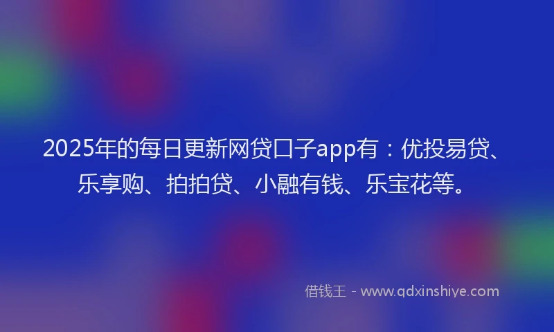 2025年的每日更新网贷口子app有：优投易贷、乐享购、拍拍贷、小融有钱、乐宝花等。