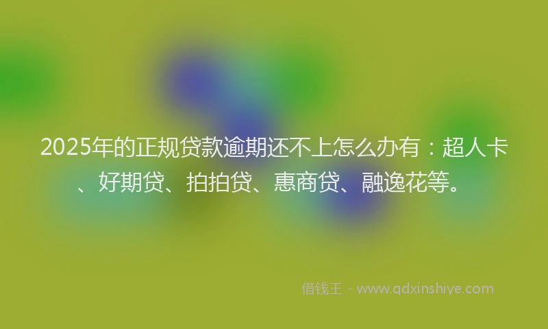 2025年的正规贷款逾期还不上怎么办有：超人卡、好期贷、拍拍贷、惠商贷、融逸花等。