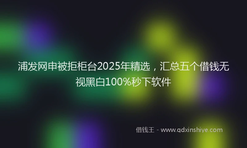 浦发网申被拒柜台2025年精选，汇总五个借钱无视黑白100%秒下软件