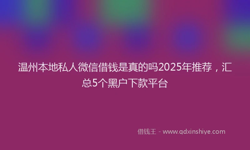 温州本地私人微信借钱是真的吗2025年推荐，汇总5个黑户下款平台