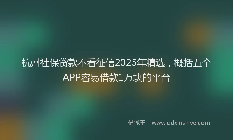 杭州社保贷款不看征信2025年精选，概括五个APP容易借款1万块的平台