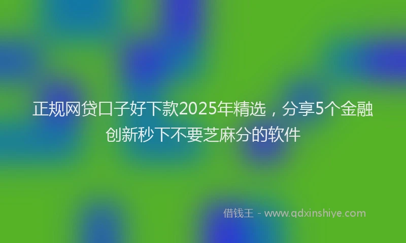 正规网贷口子好下款2025年精选，分享5个金融创新秒下不要芝麻分的软件