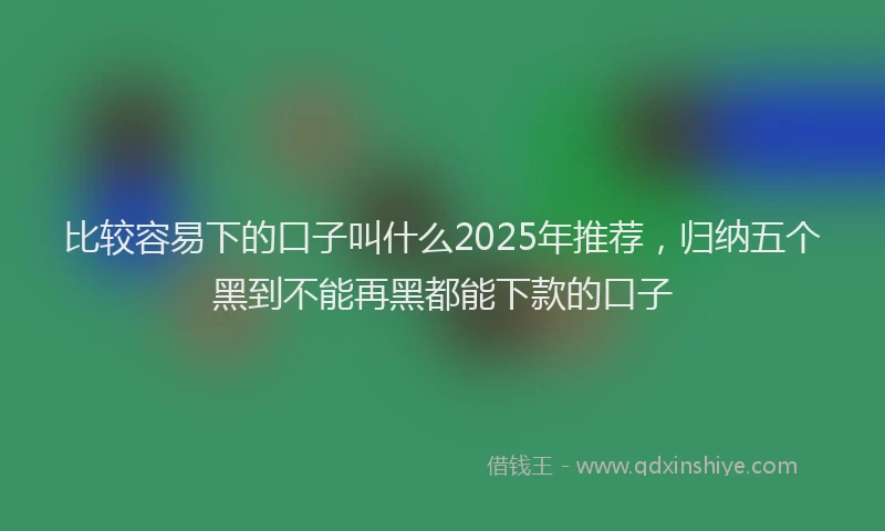 比较容易下的口子叫什么2025年推荐，归纳五个黑到不能再黑都能下款的口子