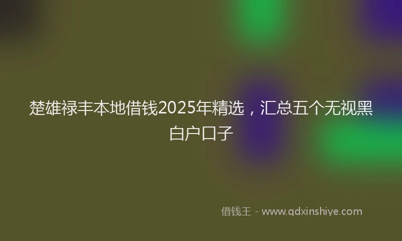 楚雄禄丰本地借钱2025年精选，汇总五个无视黑白户口子