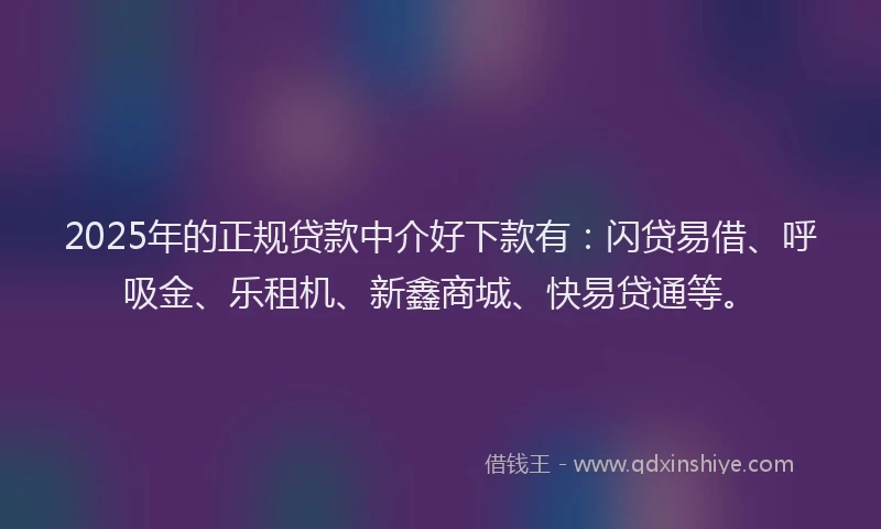 2025年的正规贷款中介好下款有：闪贷易借、呼吸金、乐租机、新鑫商城、快易贷通等。
