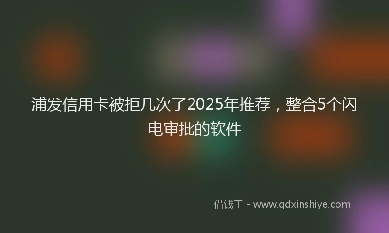 浦发信用卡被拒几次了2025年推荐，整合5个闪电审批的软件