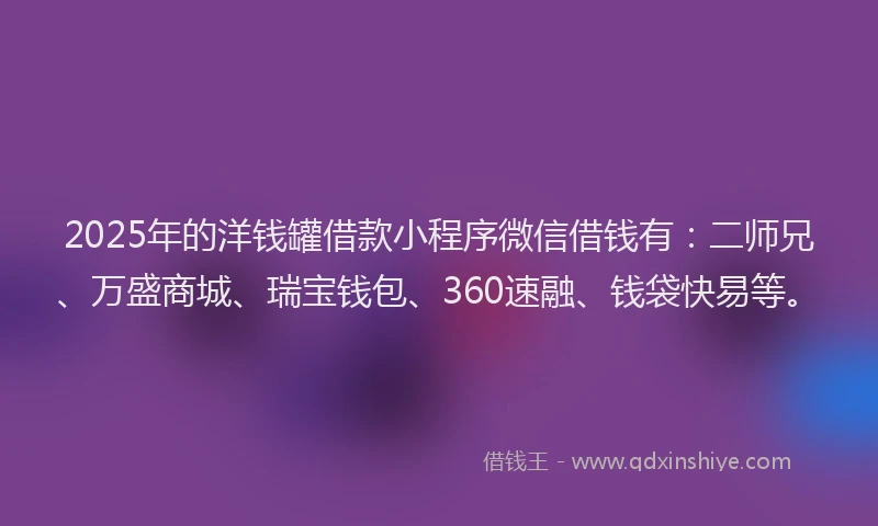 2025年的洋钱罐借款小程序微信借钱有：二师兄、万盛商城、瑞宝钱包、360速融、钱袋快易等。