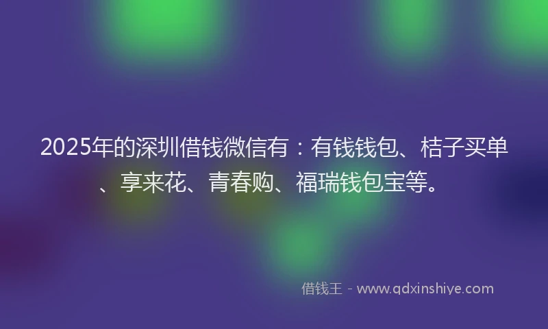 2025年的深圳借钱微信有：有钱钱包、桔子买单、享来花、青春购、福瑞钱包宝等。