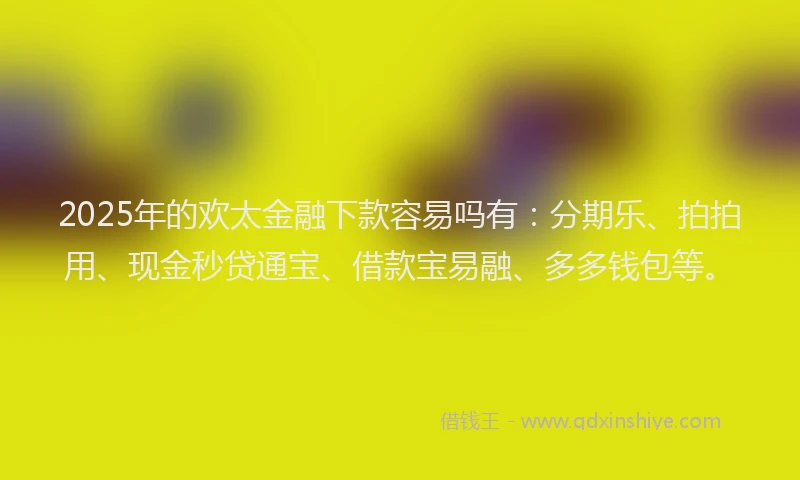 2025年的欢太金融下款容易吗有：分期乐、拍拍用、现金秒贷通宝、借款宝易融、多多钱包等。