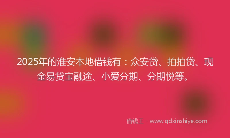 2025年的淮安本地借钱有：众安贷、拍拍贷、现金易贷宝融途、小爱分期、分期悦等。