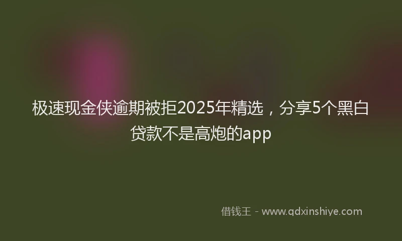 极速现金侠逾期被拒2025年精选，分享5个黑白贷款不是高炮的app