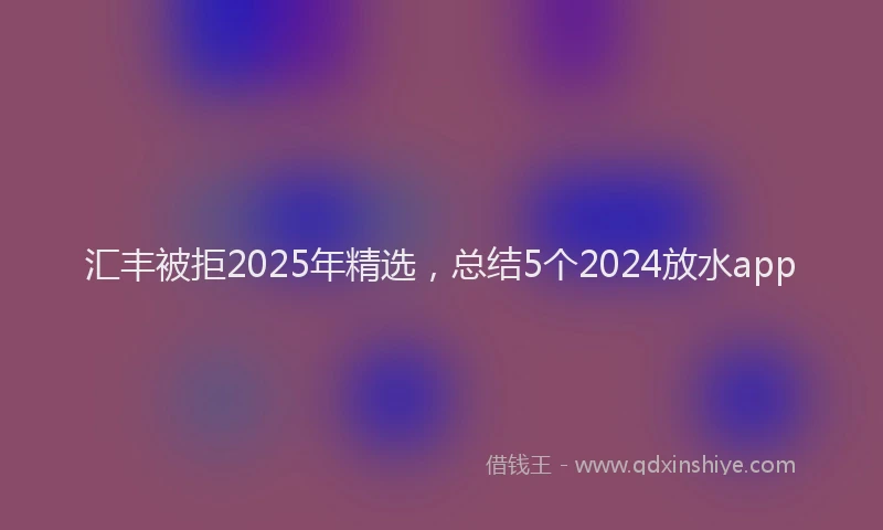汇丰被拒2025年精选，总结5个2024放水app