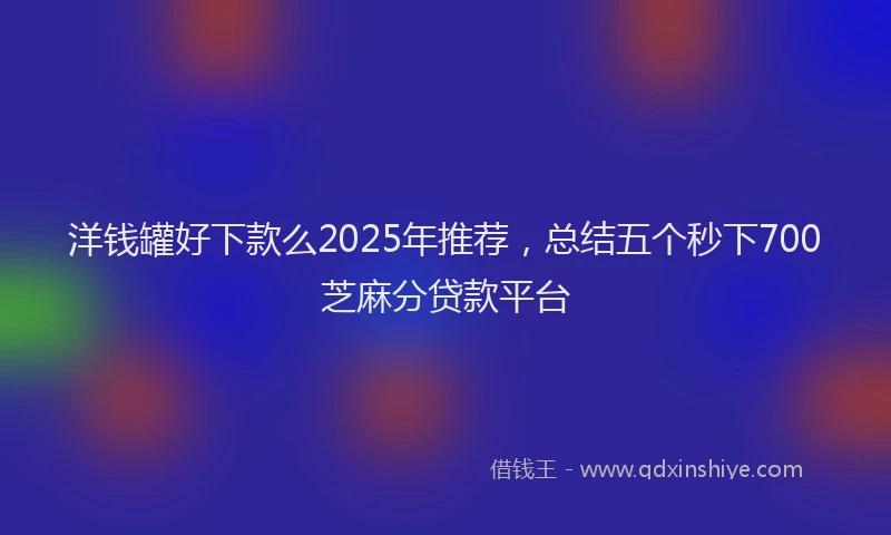 洋钱罐好下款么2025年推荐，总结五个秒下700芝麻分贷款平台