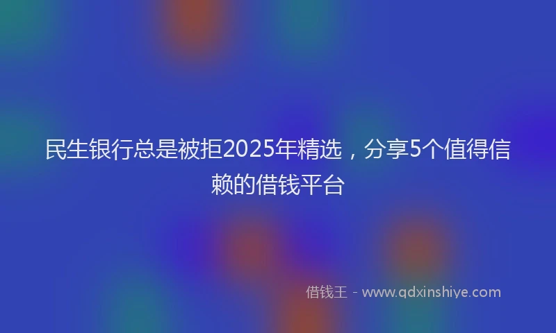 民生银行总是被拒2025年精选，分享5个值得信赖的借钱平台