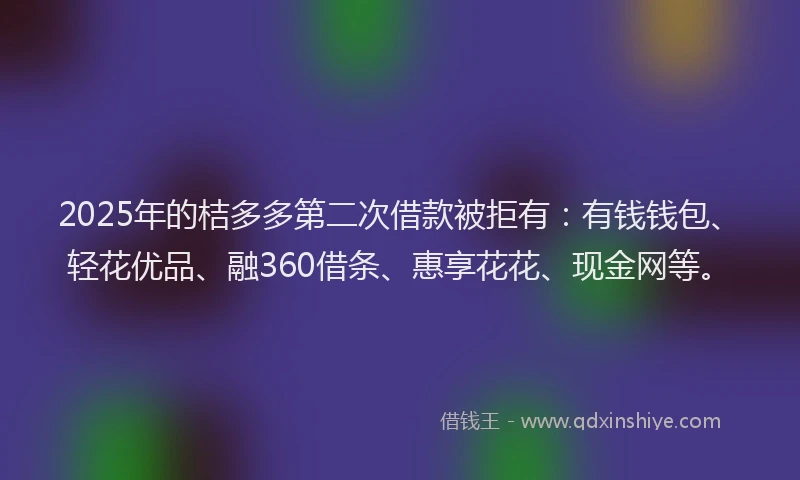2025年的桔多多第二次借款被拒有：有钱钱包、轻花优品、融360借条、惠享花花、现金网等。