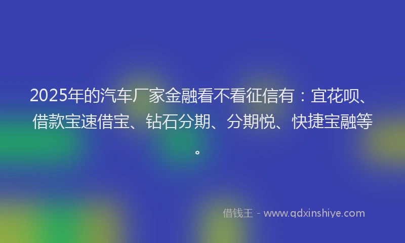 2025年的汽车厂家金融看不看征信有：宜花呗、借款宝速借宝、钻石分期、分期悦、快捷宝融等。