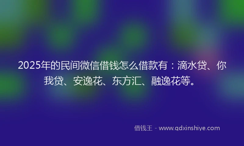 2025年的民间微信借钱怎么借款有：滴水贷、你我贷、安逸花、东方汇、融逸花等。