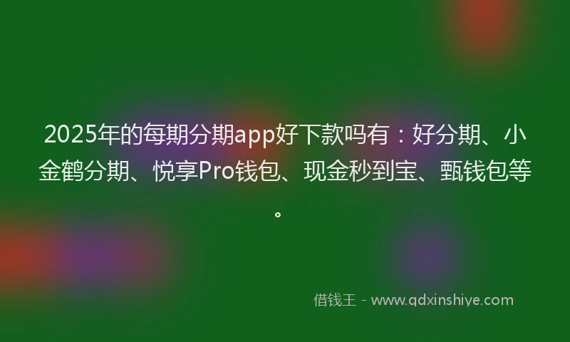 2025年的每期分期app好下款吗有：好分期、小金鹤分期、悦享Pro钱包、现金秒到宝、甄钱包等。