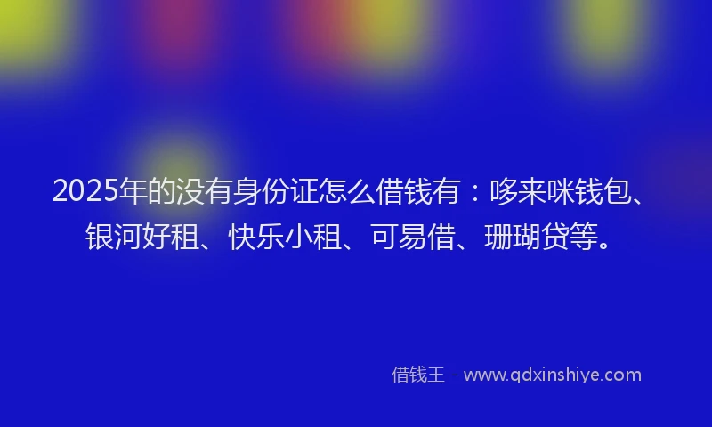 2025年的没有身份证怎么借钱有：哆来咪钱包、银河好租、快乐小租、可易借、珊瑚贷等。
