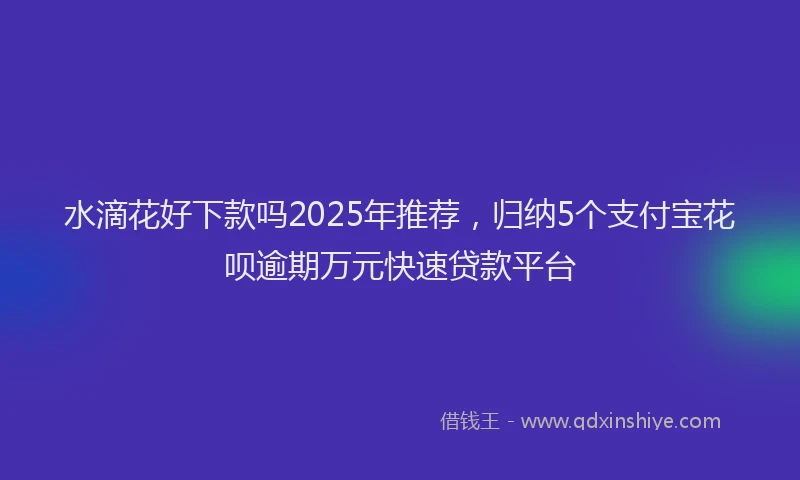 水滴花好下款吗2025年推荐，归纳5个支付宝花呗逾期万元快速贷款平台