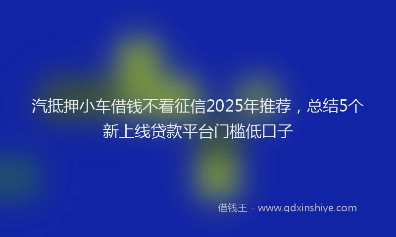 汽抵押小车借钱不看征信2025年推荐，总结5个新上线贷款平台门槛低口子