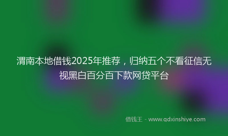 渭南本地借钱2025年推荐，归纳五个不看征信无视黑白百分百下款网贷平台