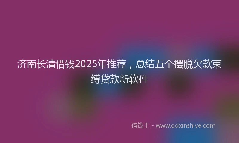 济南长清借钱2025年推荐，总结五个摆脱欠款束缚贷款新软件