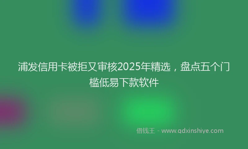 浦发信用卡被拒又审核2025年精选，盘点五个门槛低易下款软件