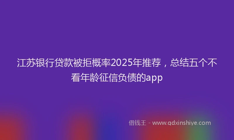 江苏银行贷款被拒概率2025年推荐，总结五个不看年龄征信负债的app