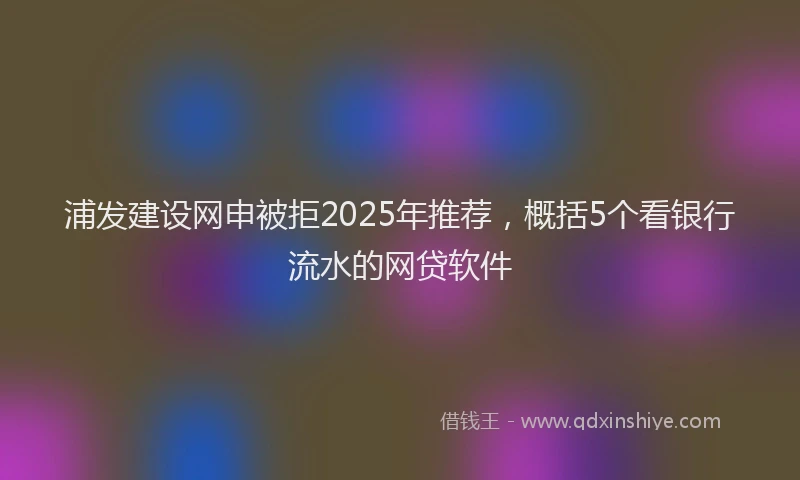 浦发建设网申被拒2025年推荐，概括5个看银行流水的网贷软件