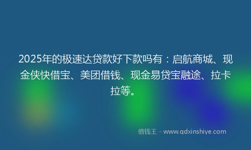 2025年的极速达贷款好下款吗有：启航商城、现金侠快借宝、美团借钱、现金易贷宝融途、拉卡拉等。