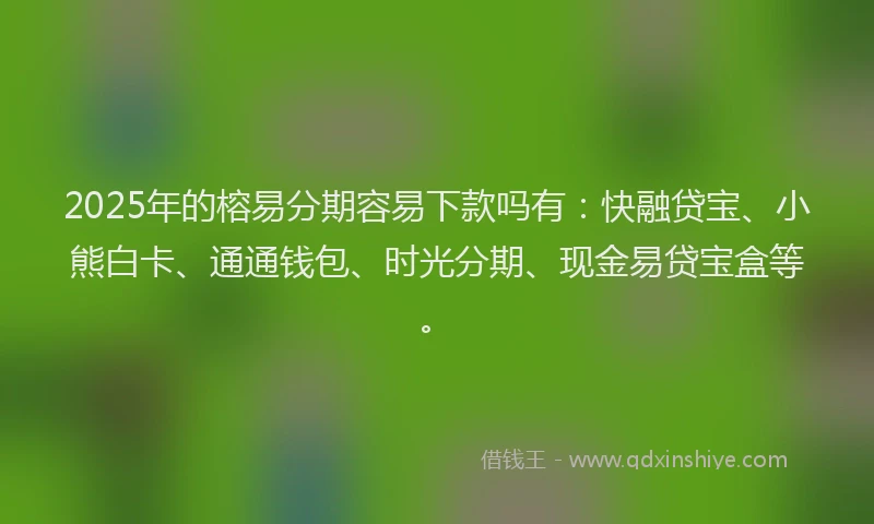 2025年的榕易分期容易下款吗有：快融贷宝、小熊白卡、通通钱包、时光分期、现金易贷宝盒等。