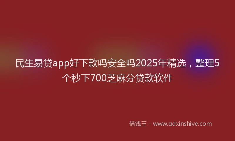 民生易贷app好下款吗安全吗2025年精选，整理5个秒下700芝麻分贷款软件