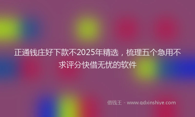 正通钱庄好下款不2025年精选，梳理五个急用不求评分快借无忧的软件