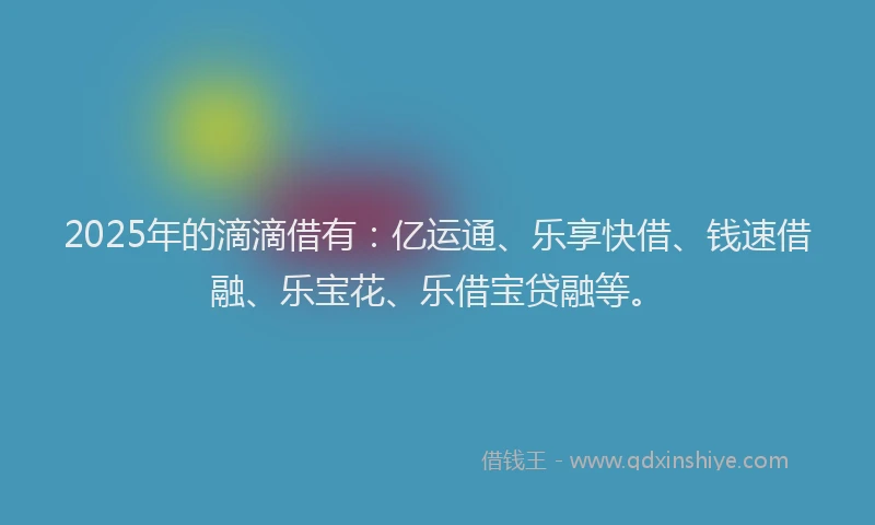 2025年的滴滴借有：亿运通、乐享快借、钱速借融、乐宝花、乐借宝贷融等。