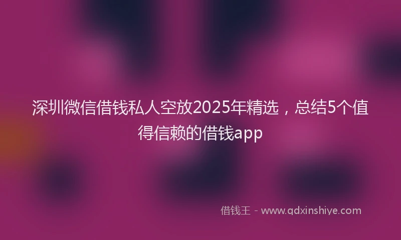 深圳微信借钱私人空放2025年精选，总结5个值得信赖的借钱app