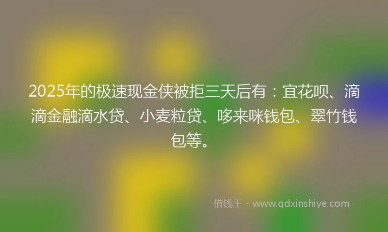2025年的极速现金侠被拒三天后有：宜花呗、滴滴金融滴水贷、小麦粒贷、哆来咪钱包、翠竹钱包等。