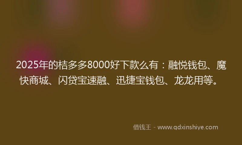 2025年的桔多多8000好下款么有：融悦钱包、魔快商城、闪贷宝速融、迅捷宝钱包、龙龙用等。