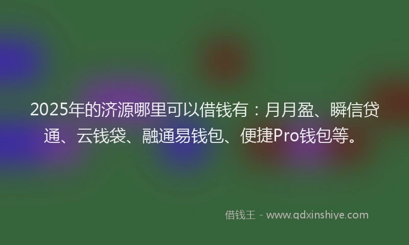 2025年的济源哪里可以借钱有：月月盈、瞬信贷通、云钱袋、融通易钱包、便捷Pro钱包等。
