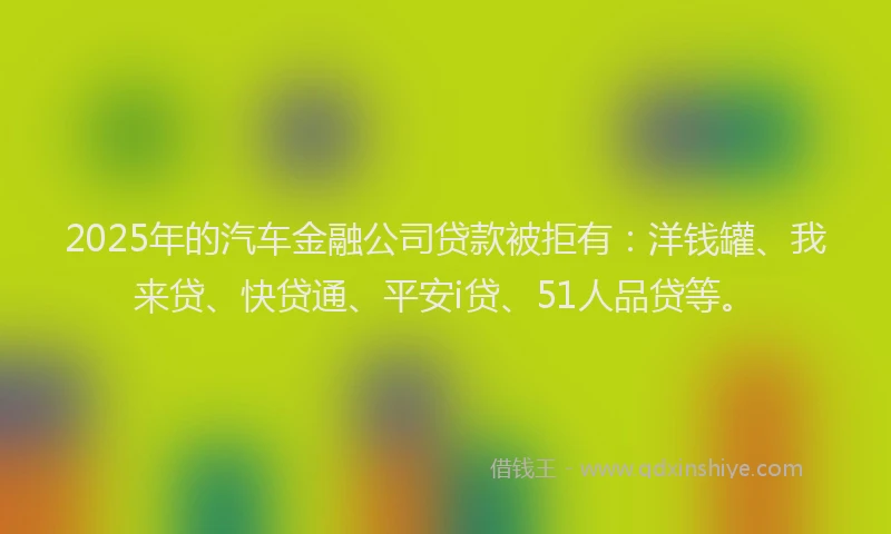 2025年的汽车金融公司贷款被拒有：洋钱罐、我来贷、快贷通、平安i贷、51人品贷等。