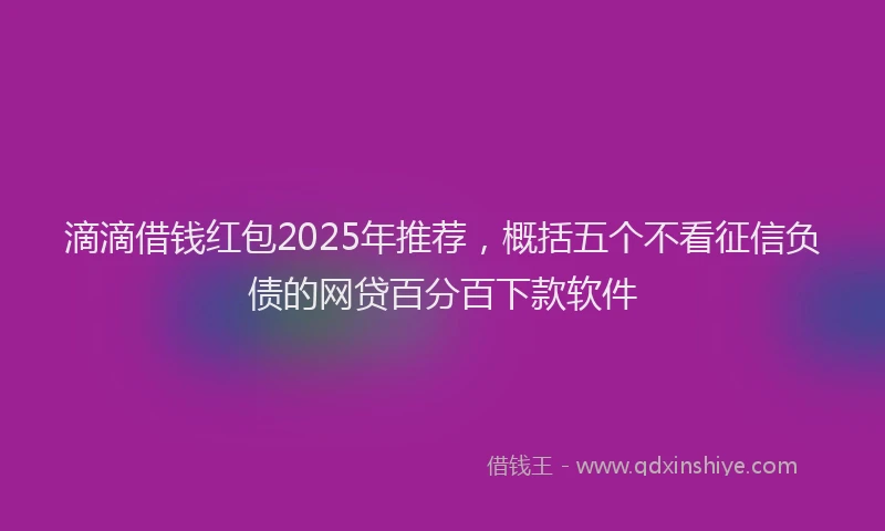 滴滴借钱红包2025年推荐，概括五个不看征信负债的网贷百分百下款软件